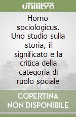 Homo sociologicus. Uno studio sulla storia, il significato e la critica della categoria di ruolo sociale libro