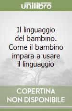 Il linguaggio del bambino. Come il bambino impara a usare il linguaggio libro