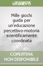 Mille giochi guida per un'educazione percettivo-motoria scientificamente coordinata