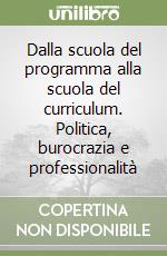 Dalla scuola del programma alla scuola del curriculum. Politica, burocrazia e professionalità