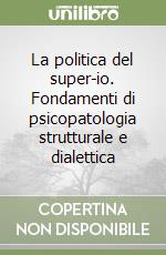 La politica del super-io. Fondamenti di psicopatologia strutturale e dialettica libro