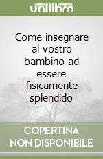 Come insegnare al vostro bambino ad essere fisicamente splendido libro