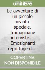 Le avventure di un piccolo inviato speciale. Immaginarie interviste... Emozionanti reportage di avvenimenti «Visti» da un ragazzo del nostro tempo libro