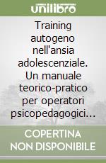 Training autogeno nell'ansia adolescenziale. Un manuale teorico-pratico per operatori psicopedagogici e sociali dell'età evolutiva