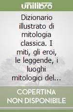 Dizionario illustrato di mitologia classica. I miti, gli eroi, le leggende, i luoghi mitologici del mondo greco e romano libro