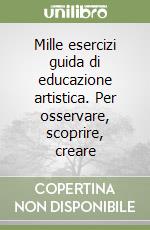 Mille esercizi guida di educazione artistica. Per osservare, scoprire, creare libro