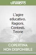 L'agire educativo. Ragioni. Contesti. Teorie libro