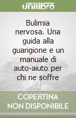 Bulimia nervosa. Una guida alla guarigione e un manuale di auto-aiuto per chi ne soffre