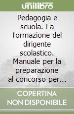 Pedagogia e scuola. La formazione del dirigente scolastico. Manuale per la preparazione al concorso per direttori didattici e presidi libro