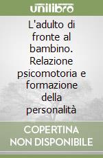L'adulto di fronte al bambino. Relazione psicomotoria e formazione della personalità libro