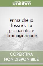 Prima che io fossi io. La psicoanalisi e l'immaginazione