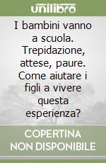 I bambini vanno a scuola. Trepidazione, attese, paure. Come aiutare i figli a vivere questa esperienza? libro