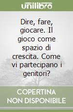 Dire, fare, giocare. Il gioco come spazio di crescita. Come vi partecipano i genitori? libro