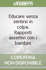 Educare senza sentirsi in colpa. Rapporti assertivi con i bambini