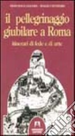 Il pellegrinaggio giubilare a Roma. Itinerari di fede e di arte libro