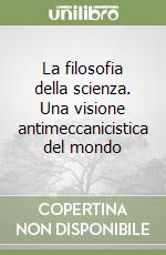 La filosofia della scienza. Una visione antimeccanicistica del mondo libro