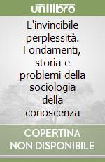 L'invincibile perplessità. Fondamenti, storia e problemi della sociologia della conoscenza libro