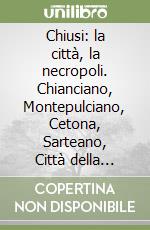 Chiusi: la città, la necropoli. Chianciano, Montepulciano, Cetona, Sarteano, Città della Pieve libro