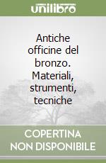 Antiche officine del bronzo. Materiali, strumenti, tecniche libro