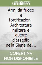 Armi da fuoco e fortificazioni. Architettura militare e guerre d'assedio nella Siena del XVI secolo