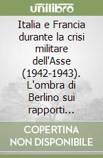 Italia e Francia durante la crisi militare dell'Asse (1942-1943). L'ombra di Berlino sui rapporti diplomatici fra Italia fascista e Francia di Vichy libro