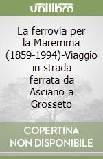 La ferrovia per la Maremma (1859-1994)-Viaggio in strada ferrata da Asciano a Grosseto libro