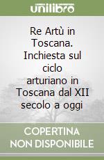 Re Artù in Toscana. Inchiesta sul ciclo arturiano in Toscana dal XII secolo a oggi