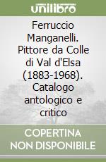 Ferruccio Manganelli. Pittore da Colle di Val d'Elsa (1883-1968). Catalogo antologico e critico