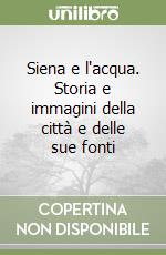 Siena e l'acqua. Storia e immagini della città e delle sue fonti libro