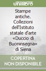 Stampe antiche. Collezioni dell'Istituto statale d'arte «Duccio di Buoninsegna» di Siena libro