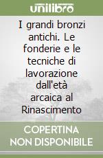 I grandi bronzi antichi. Le fonderie e le tecniche di lavorazione dall'età arcaica al Rinascimento libro