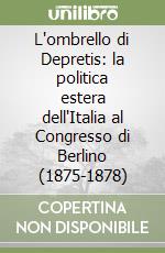 L'ombrello di Depretis: la politica estera dell'Italia al Congresso di Berlino (1875-1878) libro