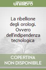 La ribellione degli orologi. Ovvero dell'indipendenza tecnologica libro