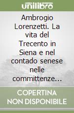 Ambrogio Lorenzetti. La vita del Trecento in Siena e nel contado senese nelle committenze istoriate, pubbliche e private. Guida al buongoverno libro