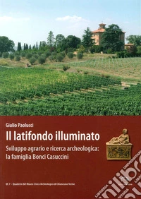 Il latifondo illuminato. Sviluppo agrario e ricerca archeologica: la famiglia Bonci-Casuccini. Ediz. illustrata libro