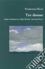 Tre donne. Anna Achmatova, Alda Merini, Antonia Pozzi libro