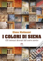 I colori di Siena. Gli intonaci decorati del centro storico libro