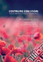 Costruire con i fiori. Gioco creativo o spazio terapeutico. Arte, turismo, spettacoli per tutti, handicappati e non al Circolo La Pergola fin dal 1996