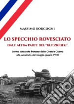 Lo specchio rovesciato. Dall'altra parte del «Blitzkrieg». L'arma corazzata francese dalla Grande Guerra alla catastrofe del maggio-giugno 1940 libro