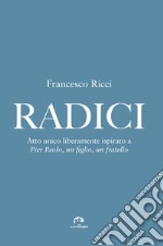 Radici. Atto unico liberamente ispirato a «Pier Paolo, un figlio, un fratello» libro