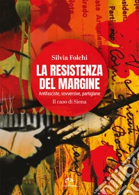 La Resistenza del margine. Antifasciste, sovversive, partigiane. Il caso di Siena libro