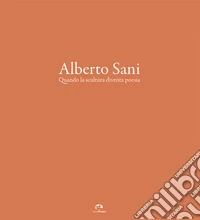 Alberto Sani. Quando la scultura diventa poesia. Ediz. illustrata
