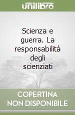 Scienza e guerra. La responsabilità degli scienziati libro