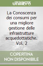 La Conoscenza dei consumi per una migliore gestione delle infrastrutture acquedottistiche. Vol. 2