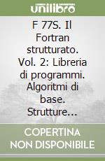 F 77S. Il Fortran strutturato. Vol. 2: Libreria di programmi. Algoritmi di base. Strutture dati. Gestione degli archivi. libro