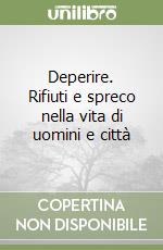 Deperire. Rifiuti e spreco nella vita di uomini e città libro