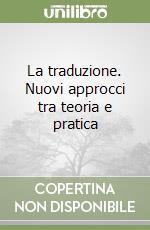 La traduzione. Nuovi approcci tra teoria e pratica libro