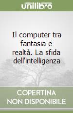 Il computer tra fantasia e realtà. La sfida dell'intelligenza libro