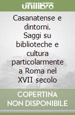 Casanatense e dintorni. Saggi su biblioteche e cultura particolarmente a Roma nel XVII secolo libro