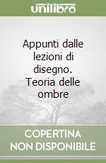 Appunti dalle lezioni di disegno. Teoria delle ombre libro